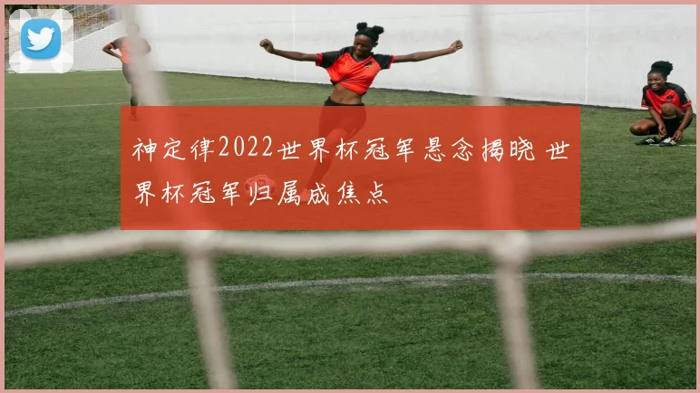 神定律2022世界杯冠军悬念揭晓 世界杯冠军归属成焦点