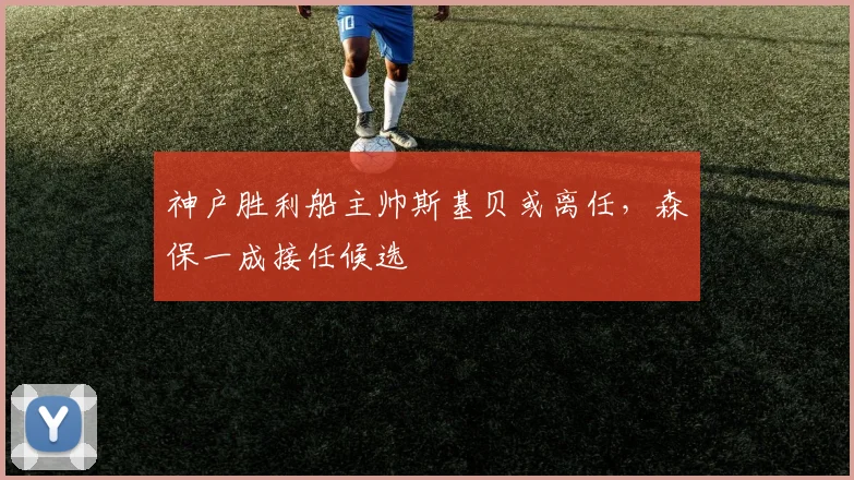 神户胜利船主帅斯基贝或离任,森保一成接任候选