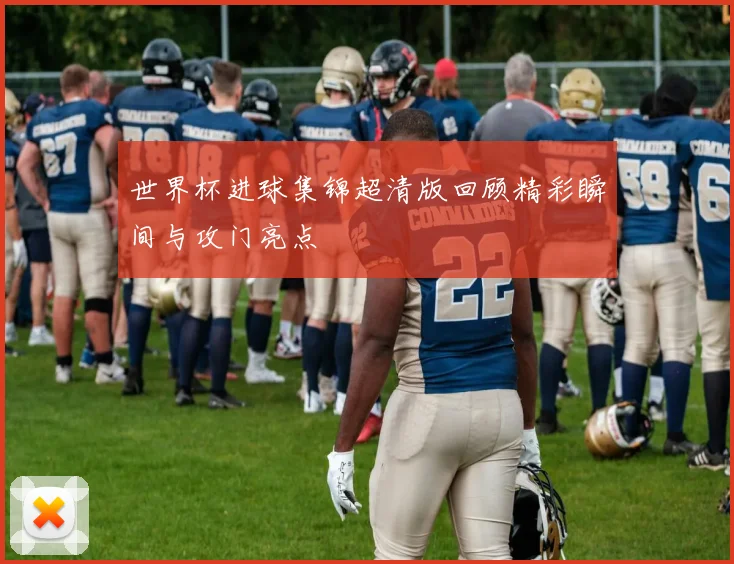 世界杯进球集锦超清版回顾精彩瞬间与攻门亮点
