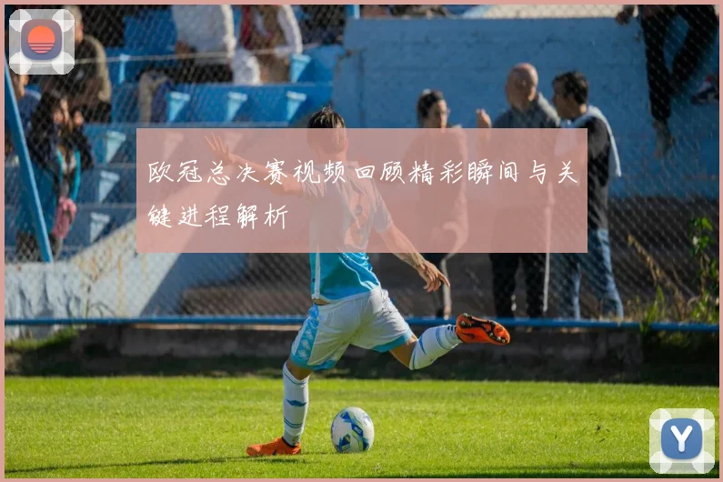 欧冠总决赛视频回顾精彩瞬间与关键进程解析