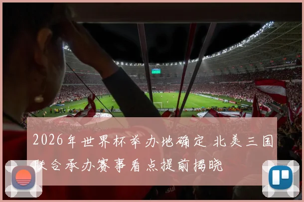 2026年世界杯举办地确定 北美三国联合承办赛事看点提前揭晓