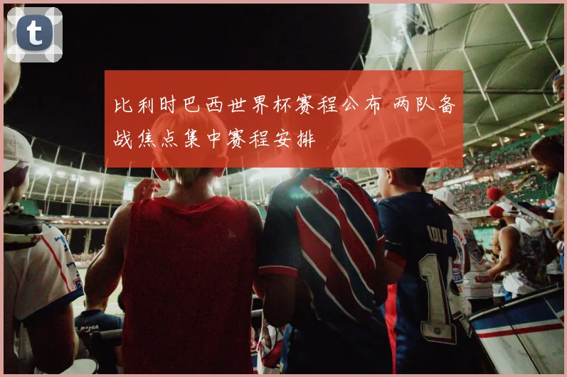 比利时巴西世界杯赛程公布 两队备战焦点集中赛程安排