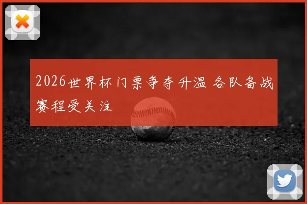 2026世界杯门票争夺升温 各队备战赛程受关注
