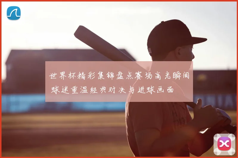 世界杯精彩集锦盘点赛场高光瞬间 球迷重温经典对决与进球画面