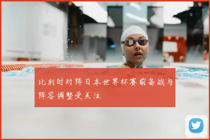 比利时对阵日本世界杯赛前备战与阵容调整受关注