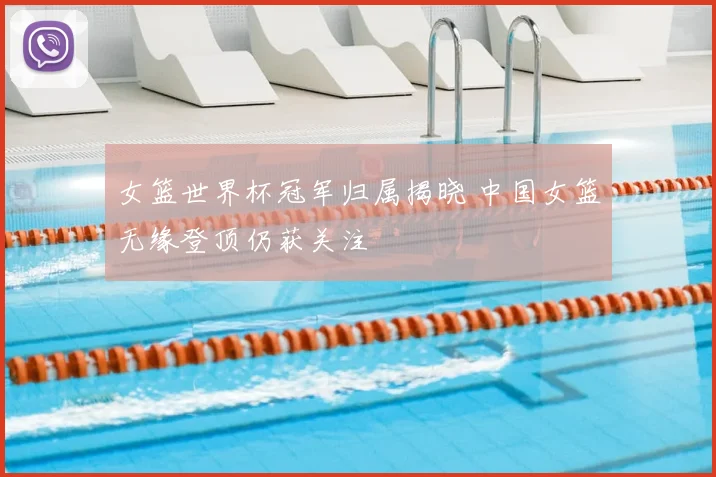 女篮世界杯冠军归属揭晓 中国女篮无缘登顶仍获关注