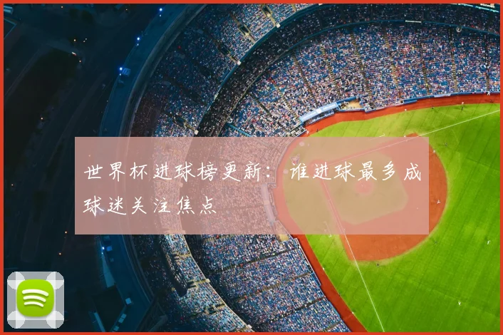 世界杯进球榜更新:谁进球最多成球迷关注焦点