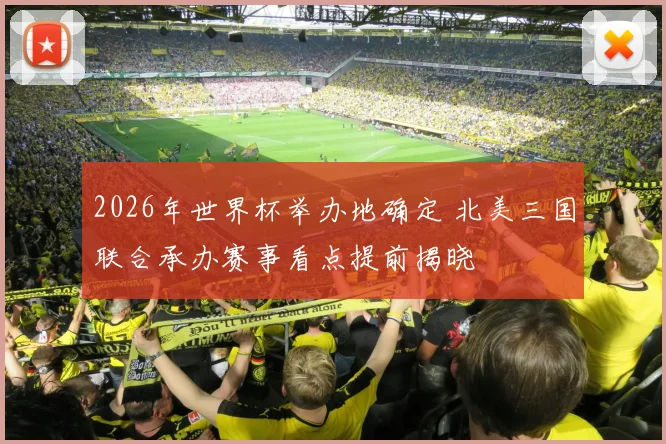 2026年世界杯举办地确定 北美三国联合承办赛事看点提前揭晓
