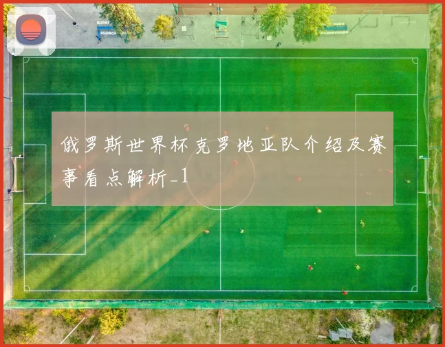 俄罗斯世界杯克罗地亚队介绍及赛事看点解析_1