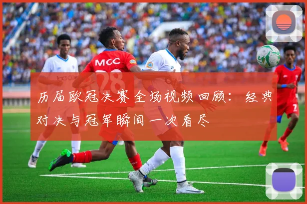 历届欧冠决赛全场视频回顾:经典对决与冠军瞬间一次看尽