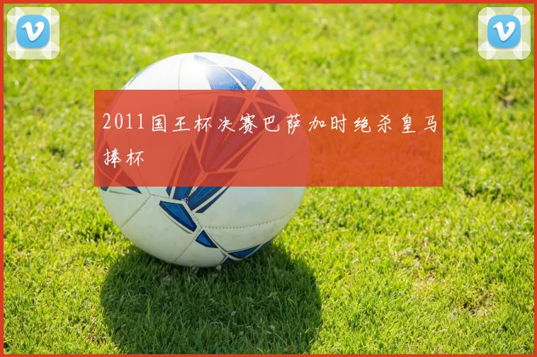 2011国王杯决赛巴萨加时绝杀皇马捧杯