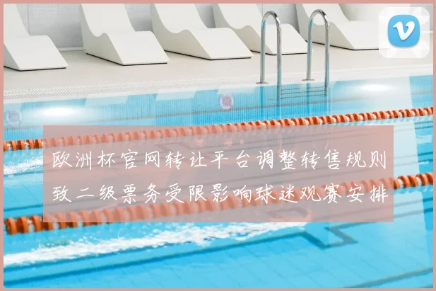 欧洲杯官网转让平台调整转售规则致二级票务受限影响球迷观赛安排