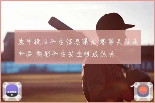 意甲投注平台信息曝光 赛事关注度升温 购彩平台安全性成焦点