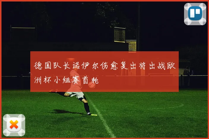 德国队长诺伊尔伤愈复出将出战欧洲杯小组赛首轮