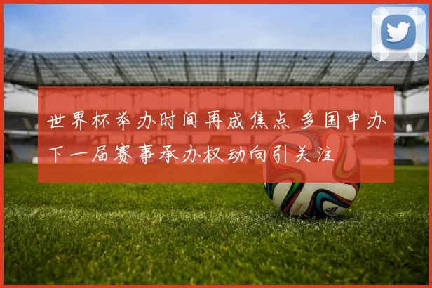 世界杯举办时间再成焦点 多国申办下一届赛事承办权动向引关注