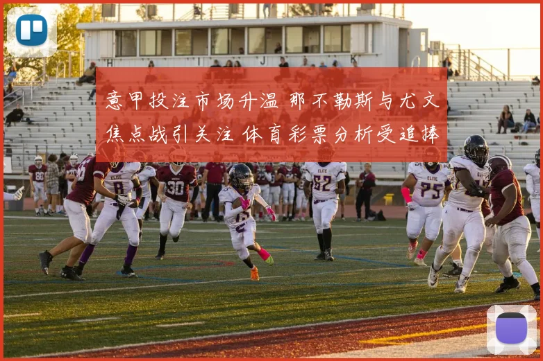 意甲投注市场升温 那不勒斯与尤文焦点战引关注 体育彩票分析受追捧