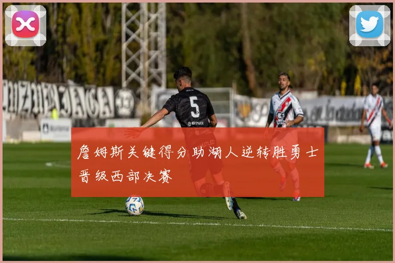 詹姆斯关键得分助湖人逆转胜勇士晋级西部决赛