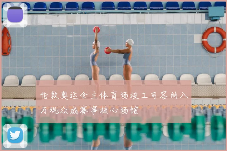 伦敦奥运会主体育场竣工可容纳八万观众成赛事核心场馆