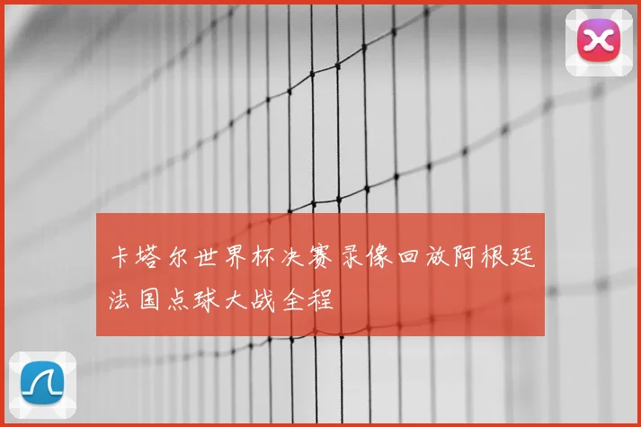 卡塔尔世界杯决赛录像回放阿根廷法国点球大战全程