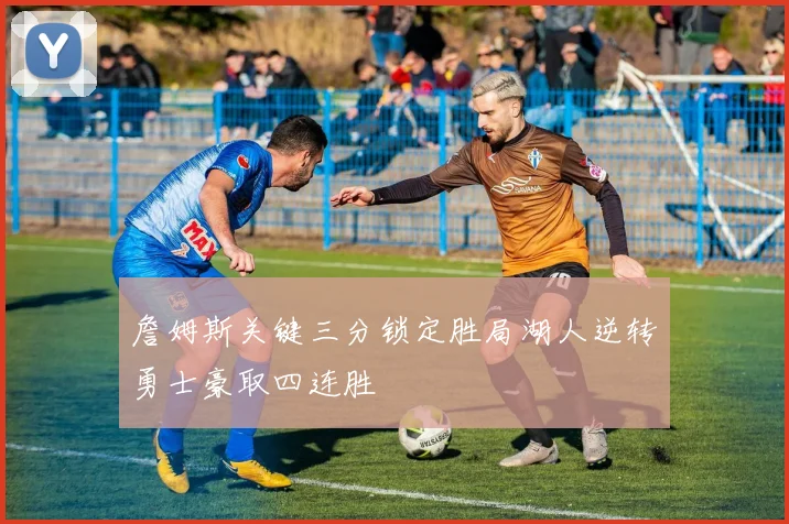 詹姆斯关键三分锁定胜局湖人逆转勇士豪取四连胜