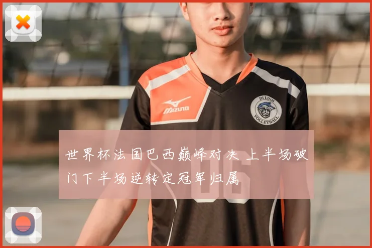 世界杯法国巴西巅峰对决 上半场破门下半场逆转定冠军归属