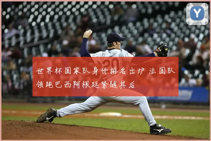 世界杯国家队身价排名出炉 法国队领跑巴西阿根廷紧随其后