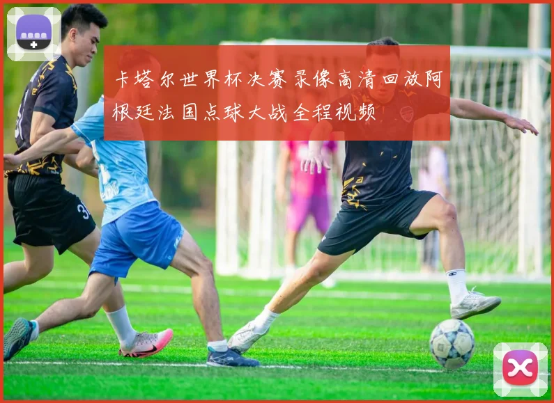 卡塔尔世界杯决赛录像高清回放阿根廷法国点球大战全程视频