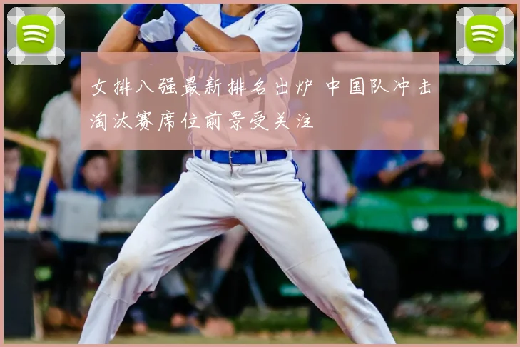 女排八强最新排名出炉 中国队冲击淘汰赛席位前景受关注