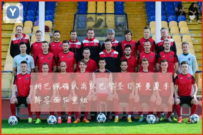 姆巴佩确认离队巴黎圣日耳曼夏季阵容面临重组