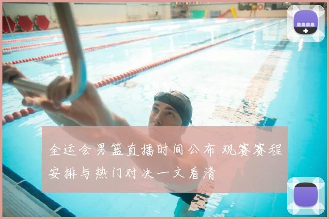 全运会男篮直播时间公布 观赛赛程安排与热门对决一文看清