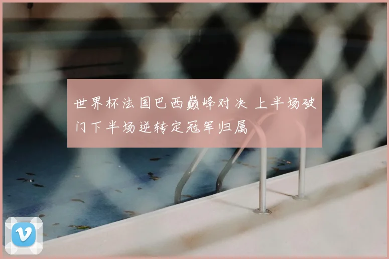 世界杯法国巴西巅峰对决 上半场破门下半场逆转定冠军归属