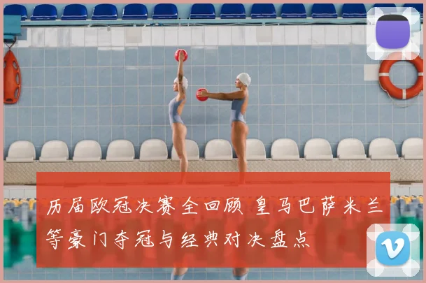 历届欧冠决赛全回顾 皇马巴萨米兰等豪门夺冠与经典对决盘点