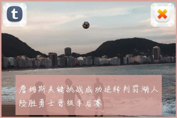 詹姆斯关键挑战成功逆转判罚湖人险胜勇士晋级季后赛