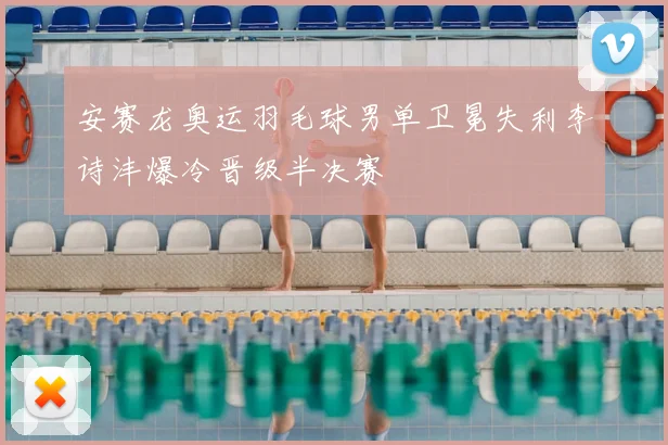 安赛龙奥运羽毛球男单卫冕失利李诗沣爆冷晋级半决赛