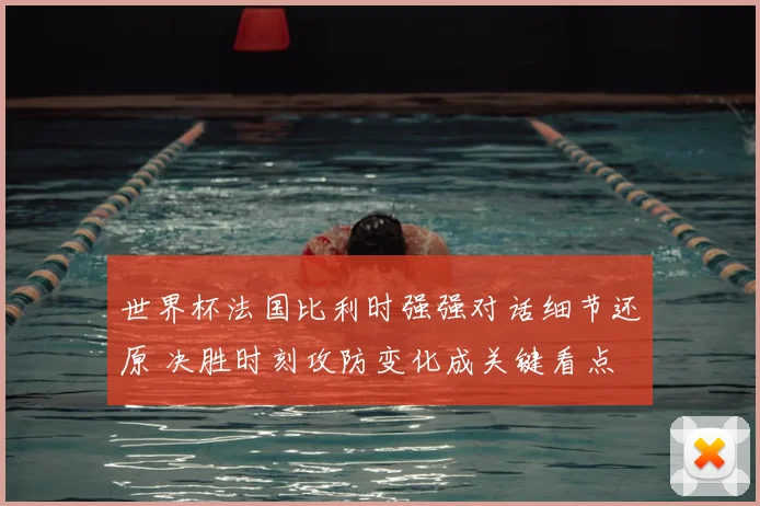 世界杯法国比利时强强对话细节还原 决胜时刻攻防变化成关键看点