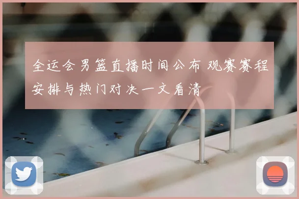 全运会男篮直播时间公布 观赛赛程安排与热门对决一文看清