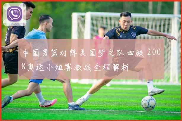 中国男篮对阵美国梦之队回顾 2008奥运小组赛激战全程解析