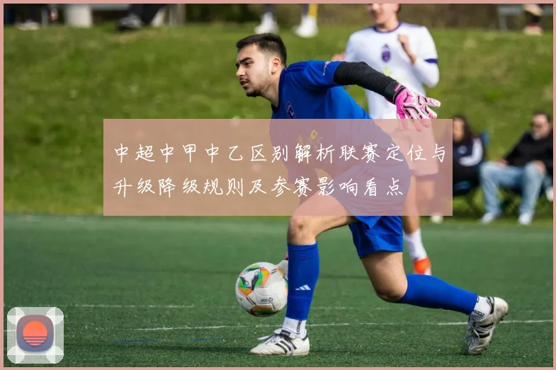 中超中甲中乙区别解析联赛定位与升级降级规则及参赛影响看点