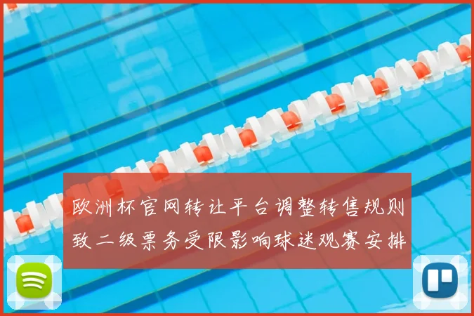 欧洲杯官网转让平台调整转售规则致二级票务受限影响球迷观赛安排