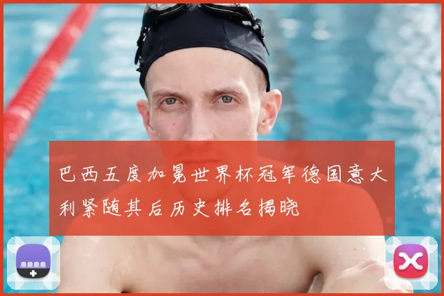 巴西五度加冕世界杯冠军德国意大利紧随其后历史排名揭晓