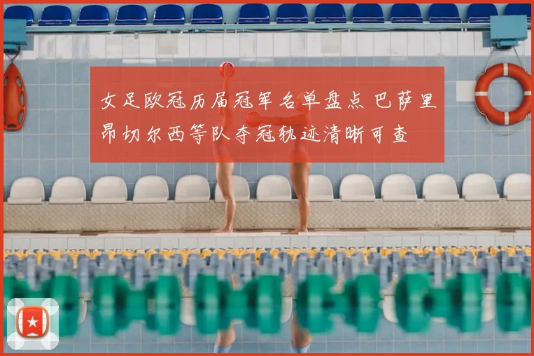 女足欧冠历届冠军名单盘点 巴萨里昂切尔西等队夺冠轨迹清晰可查