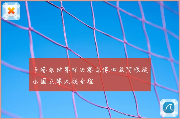 卡塔尔世界杯决赛录像回放阿根廷法国点球大战全程
