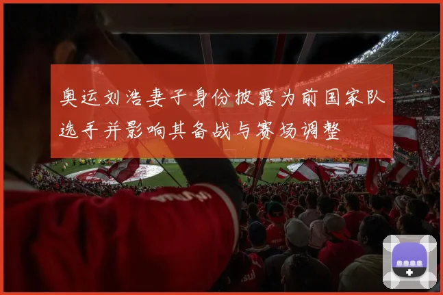 奥运刘浩妻子身份披露为前国家队选手并影响其备战与赛场调整