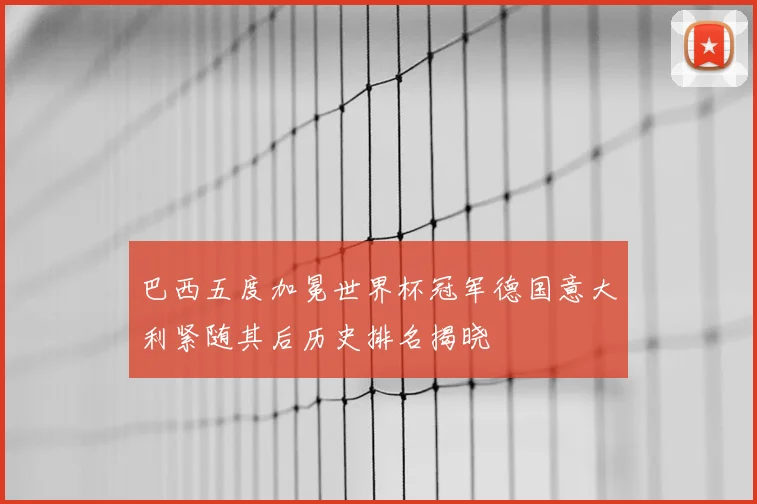 巴西五度加冕世界杯冠军德国意大利紧随其后历史排名揭晓