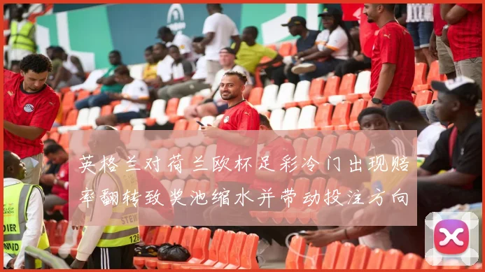 英格兰对荷兰欧杯足彩冷门出现赔率翻转致奖池缩水并带动投注方向变化
