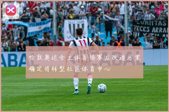 伦敦奥运会主体育场赛后改造方案确定将转型社区体育中心