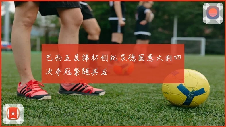 巴西五度捧杯创纪录德国意大利四次夺冠紧随其后