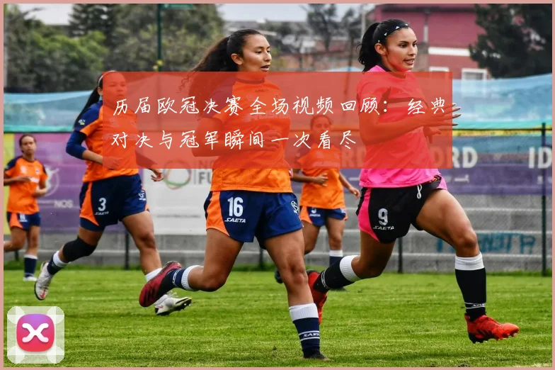 历届欧冠决赛全场视频回顾:经典对决与冠军瞬间一次看尽