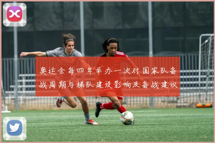 奥运会每四年举办一次对国家队备战周期与梯队建设影响及备战建议