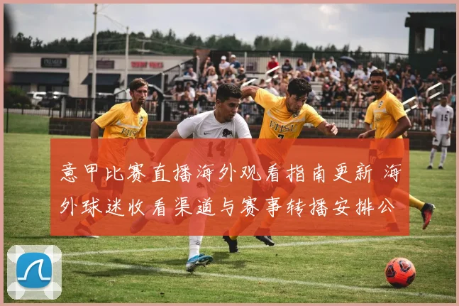 意甲比赛直播海外观看指南更新 海外球迷收看渠道与赛事转播安排公布